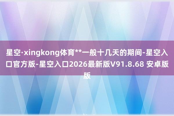 星空·xingkong体育**一般十几天的期间-星空入口官方版-星空入口2026最新版V91.8.68 安卓版