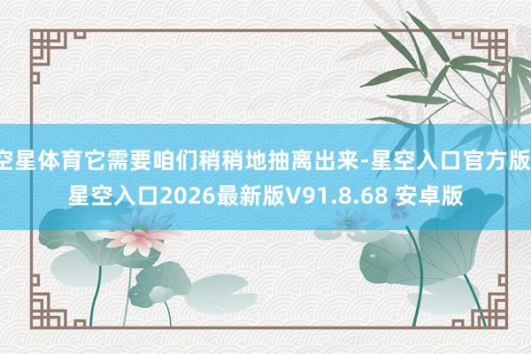 空星体育它需要咱们稍稍地抽离出来-星空入口官方版-星空入口2026最新版V91.8.68 安卓版
