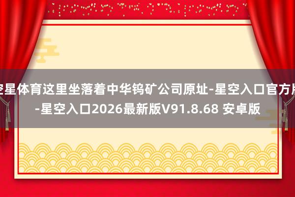 空星体育这里坐落着中华钨矿公司原址-星空入口官方版-星空入口2026最新版V91.8.68 安卓版