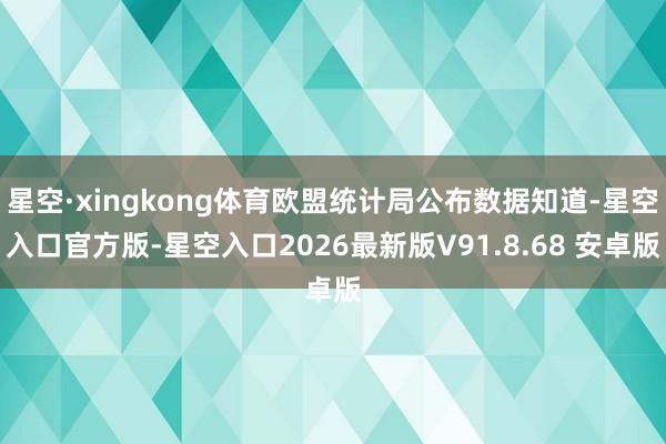 星空·xingkong体育欧盟统计局公布数据知道-星空入口官方版-星空入口2026最新版V91.8.68 安卓版