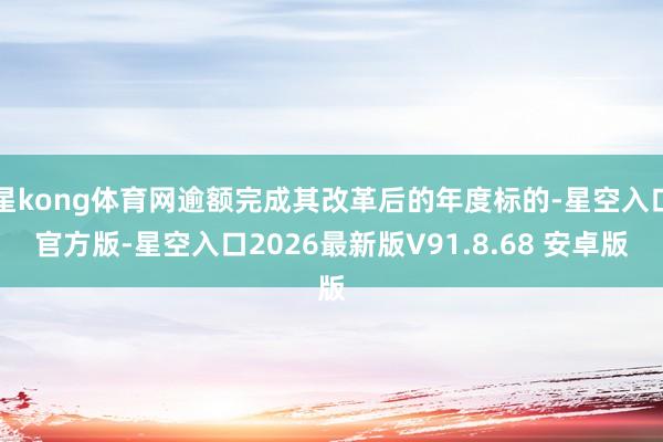 星kong体育网逾额完成其改革后的年度标的-星空入口官方版-星空入口2026最新版V91.8.68 安卓版