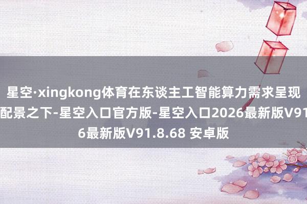 星空·xingkong体育在东谈主工智能算力需求呈现爆发式增长的配景之下-星空入口官方版-星空入口2026最新版V91.8.68 安卓版