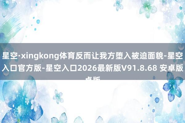 星空·xingkong体育反而让我方堕入被迫面貌-星空入口官方版-星空入口2026最新版V91.8.68 安卓版