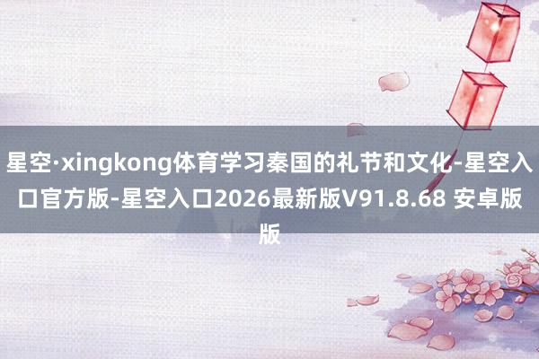 星空·xingkong体育学习秦国的礼节和文化-星空入口官方版-星空入口2026最新版V91.8.68 安卓版