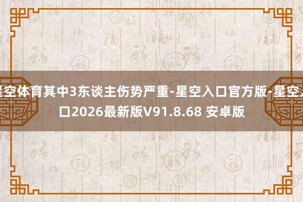 星空体育其中3东谈主伤势严重-星空入口官方版-星空入口2026最新版V91.8.68 安卓版