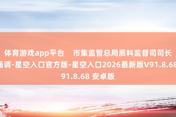 体育游戏app平台    市集监管总局质料监督司司长王得手强调-星空入口官方版-星空入口2026最新版V91.8.68 安卓版