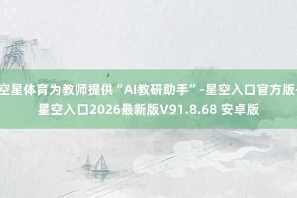 空星体育为教师提供“AI教研助手”-星空入口官方版-星空入口2026最新版V91.8.68 安卓版