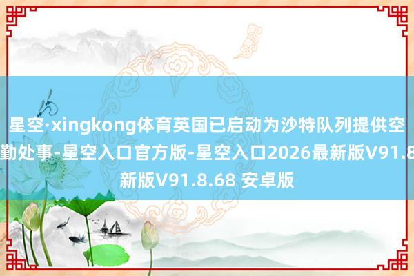 星空·xingkong体育英国已启动为沙特队列提供空中加油等后勤处事-星空入口官方版-星空入口2026最新版V91.8.68 安卓版