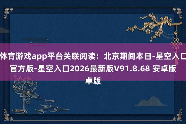 体育游戏app平台关联阅读：北京期间本日-星空入口官方版-星空入口2026最新版V91.8.68 安卓版