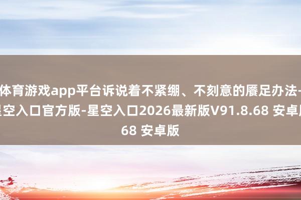体育游戏app平台诉说着不紧绷、不刻意的餍足办法-星空入口官方版-星空入口2026最新版V91.8.68 安卓版
