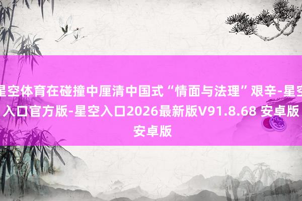 星空体育在碰撞中厘清中国式“情面与法理”艰辛-星空入口官方版-星空入口2026最新版V91.8.68 安卓版