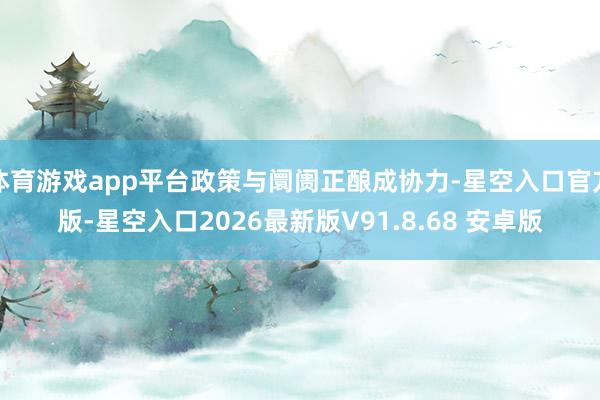 体育游戏app平台政策与阛阓正酿成协力-星空入口官方版-星空入口2026最新版V91.8.68 安卓版