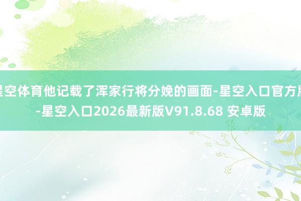 星空体育他记载了浑家行将分娩的画面-星空入口官方版-星空入口2026最新版V91.8.68 安卓版