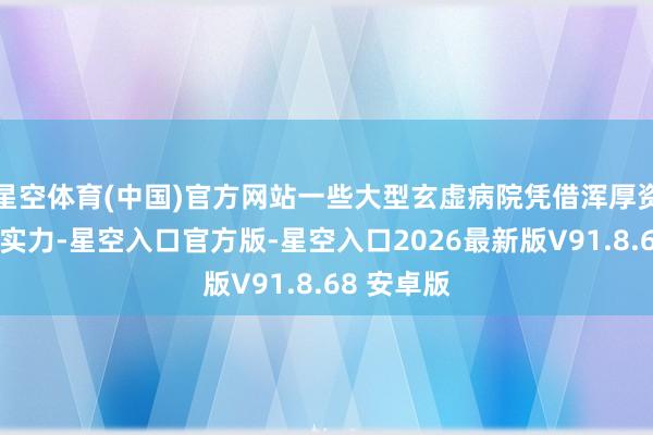星空体育(中国)官方网站一些大型玄虚病院凭借浑厚资金和期间实力-星空入口官方版-星空入口2026最新版V91.8.68 安卓版