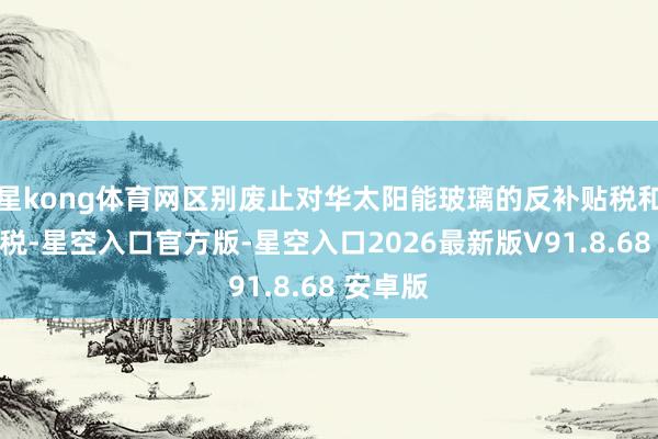 星kong体育网区别废止对华太阳能玻璃的反补贴税和反推销税-星空入口官方版-星空入口2026最新版V91.8.68 安卓版
