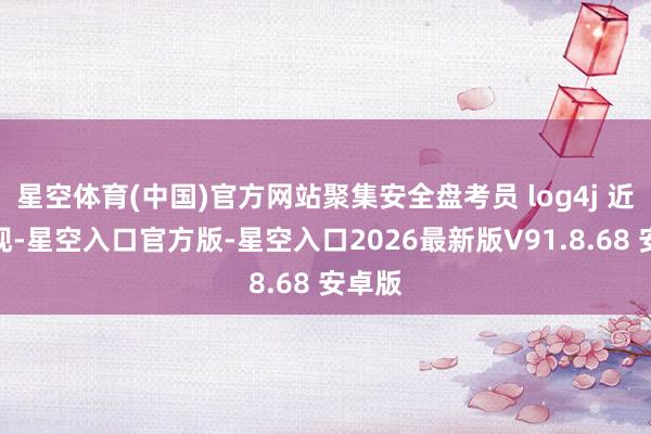 星空体育(中国)官方网站聚集安全盘考员 log4j 近日发现-星空入口官方版-星空入口2026最新版V91.8.68 安卓版