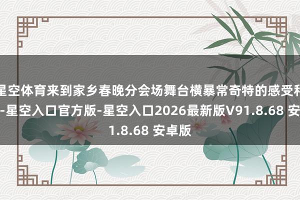 星空体育来到家乡春晚分会场舞台横暴常奇特的感受和体验-星空入口官方版-星空入口2026最新版V91.8.68 安卓版
