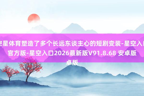 空星体育塑造了多个长远东谈主心的短剧变装-星空入口官方版-星空入口2026最新版V91.8.68 安卓版
