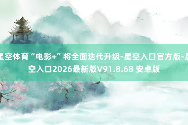 星空体育“电影+”将全面迭代升级-星空入口官方版-星空入口2026最新版V91.8.68 安卓版