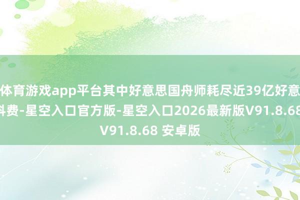 体育游戏app平台其中好意思国舟师耗尽近39亿好意思元燃料费-星空入口官方版-星空入口2026最新版V91.8.68 安卓版