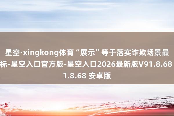 星空·xingkong体育“展示”等于落实诈欺场景最佳的目标-星空入口官方版-星空入口2026最新版V91.8.68 安卓版