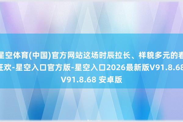 星空体育(中国)官方网站这场时辰拉长、样貌多元的春节破钞狂欢-星空入口官方版-星空入口2026最新版V91.8.68 安卓版