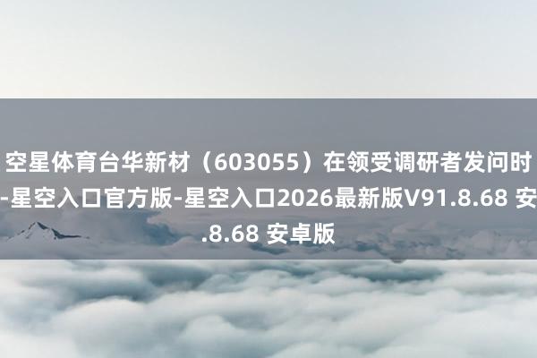 空星体育台华新材（603055）在领受调研者发问时示意-星空入口官方版-星空入口2026最新版V91.8.68 安卓版