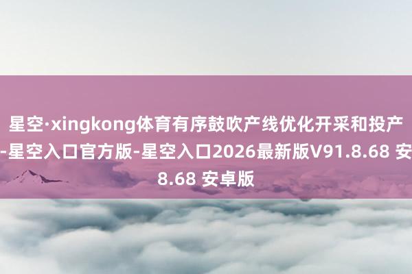 星空·xingkong体育有序鼓吹产线优化开采和投产安排-星空入口官方版-星空入口2026最新版V91.8.68 安卓版